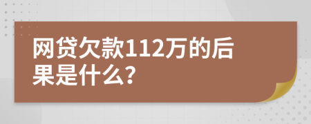 网贷欠款112万的后果是什么？