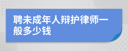 聘未成年人辩护律师一般多少钱