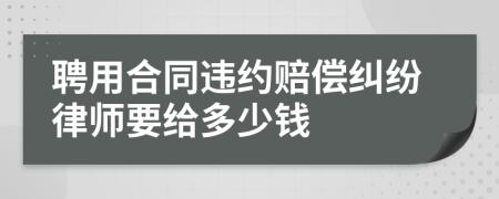 聘用合同违约赔偿纠纷律师要给多少钱