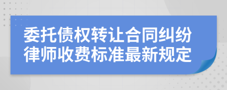 委托债权转让合同纠纷律师收费标准最新规定