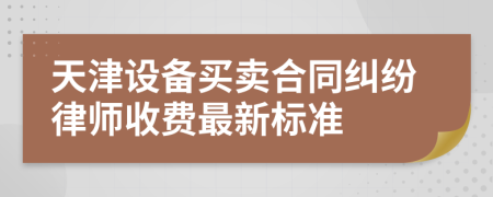 天津设备买卖合同纠纷律师收费最新标准