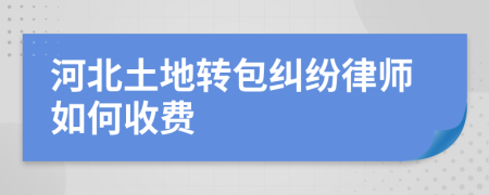 河北土地转包纠纷律师如何收费