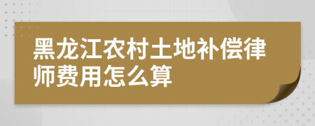 黑龙江农村土地补偿律师费用怎么算