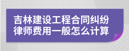 吉林建设工程合同纠纷律师费用一般怎么计算