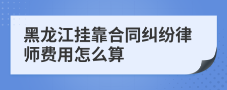 黑龙江挂靠合同纠纷律师费用怎么算