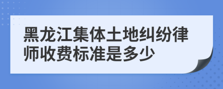 黑龙江集体土地纠纷律师收费标准是多少