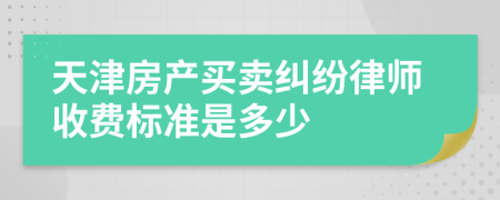 天津房产买卖纠纷律师收费标准是多少