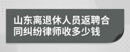 山东离退休人员返聘合同纠纷律师收多少钱