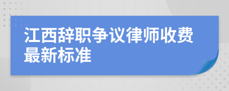 江西辞职争议律师收费最新标准