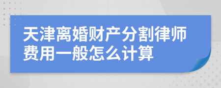 天津离婚财产分割律师费用一般怎么计算