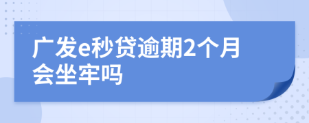 广发e秒贷逾期2个月会坐牢吗