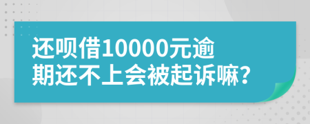 还呗借10000元逾期还不上会被起诉嘛？