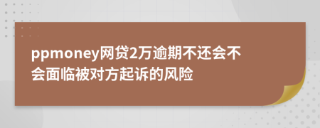 ppmoney网贷2万逾期不还会不会面临被对方起诉的风险