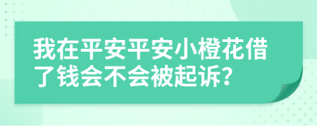我在平安平安小橙花借了钱会不会被起诉？