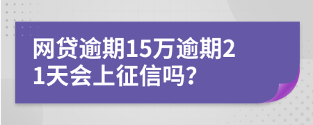 网贷逾期15万逾期21天会上征信吗？