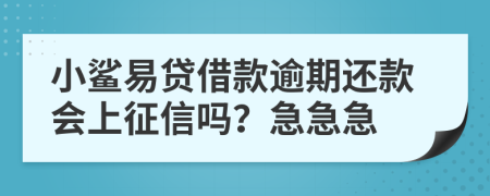 小鲨易贷借款逾期还款会上征信吗？急急急