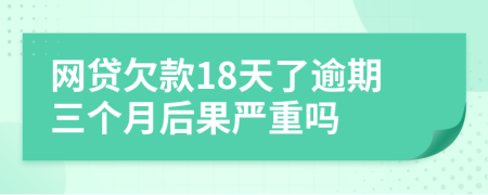 网贷欠款18天了逾期三个月后果严重吗