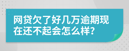 网贷欠了好几万逾期现在还不起会怎么样？