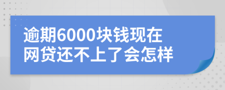 逾期6000块钱现在网贷还不上了会怎样
