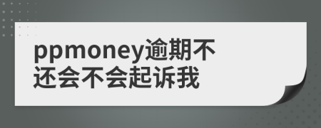 ppmoney逾期不还会不会起诉我