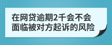 在网贷逾期2千会不会面临被对方起诉的风险