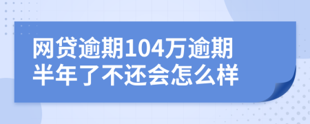 网贷逾期104万逾期半年了不还会怎么样