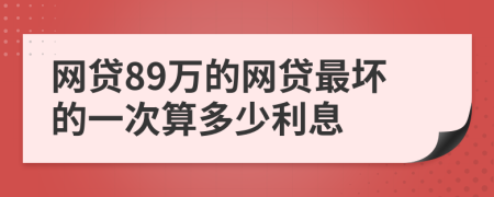 网贷89万的网贷最坏的一次算多少利息