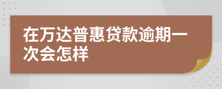 在万达普惠贷款逾期一次会怎样