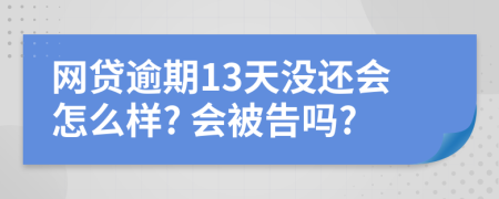 网贷逾期13天没还会怎么样? 会被告吗?