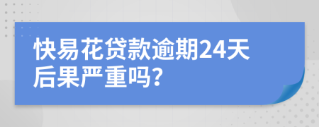 快易花贷款逾期24天后果严重吗？