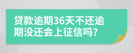 贷款逾期36天不还逾期没还会上征信吗？