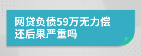 网贷负债59万无力偿还后果严重吗