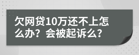 欠网贷10万还不上怎么办？会被起诉么？