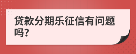 贷款分期乐征信有问题吗？