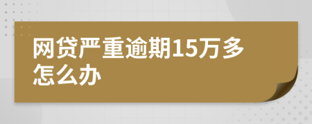 网贷严重逾期15万多怎么办