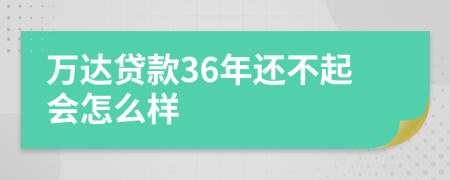 万达贷款36年还不起会怎么样