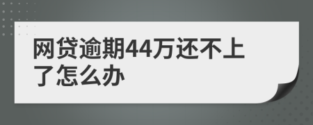 网贷逾期44万还不上了怎么办