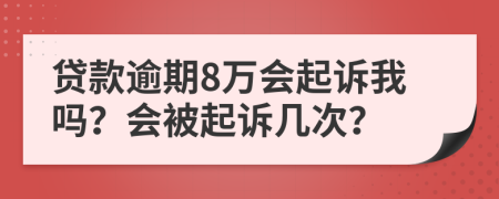 贷款逾期8万会起诉我吗？会被起诉几次？