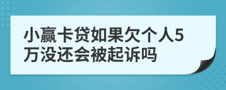 小赢卡贷如果欠个人5万没还会被起诉吗