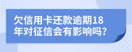 欠信用卡还款逾期18年对征信会有影响吗？