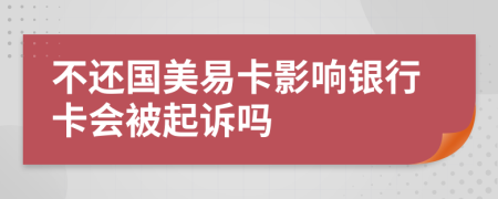 不还国美易卡影响银行卡会被起诉吗