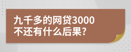 九千多的网贷3000不还有什么后果?