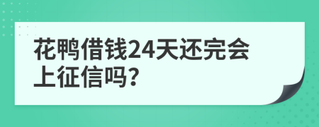 花鸭借钱24天还完会上征信吗？