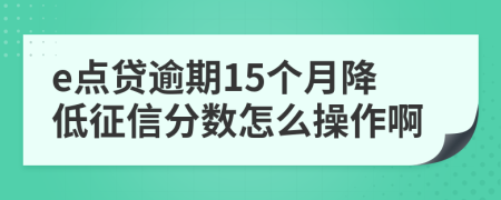 e点贷逾期15个月降低征信分数怎么操作啊