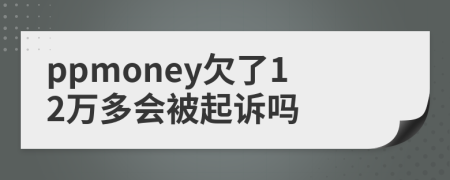 ppmoney欠了12万多会被起诉吗