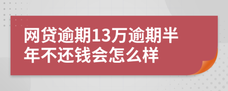 网贷逾期13万逾期半年不还钱会怎么样