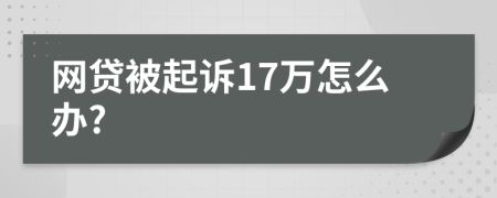 网贷被起诉17万怎么办?