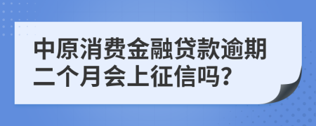 中原消费金融贷款逾期二个月会上征信吗？