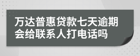 万达普惠贷款七天逾期会给联系人打电话吗