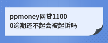 ppmoney网贷11000逾期还不起会被起诉吗